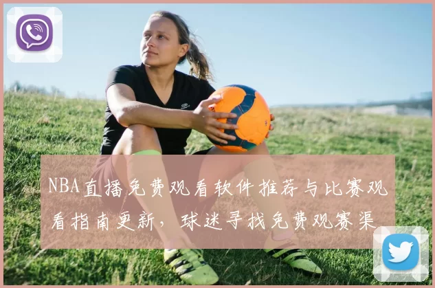NBA直播免费观看软件推荐与比赛观看指南更新，球迷寻找免费观赛渠道更便捷