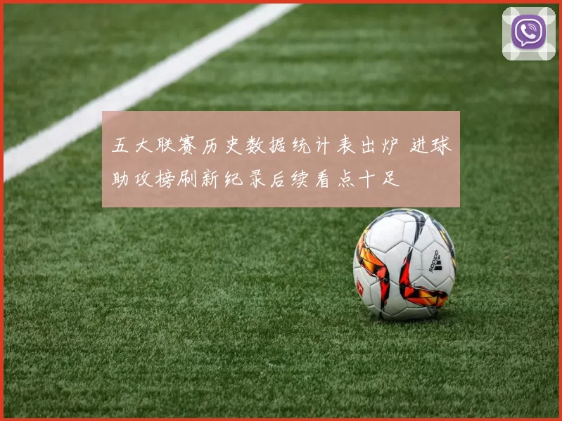 五大联赛历史数据统计表出炉 进球助攻榜刷新纪录后续看点十足
