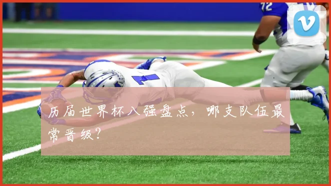 历届世界杯八强盘点，哪支队伍最常晋级？
