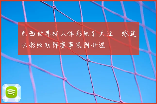 巴西世界杯人体彩绘引关注　球迷以彩绘助阵赛事氛围升温