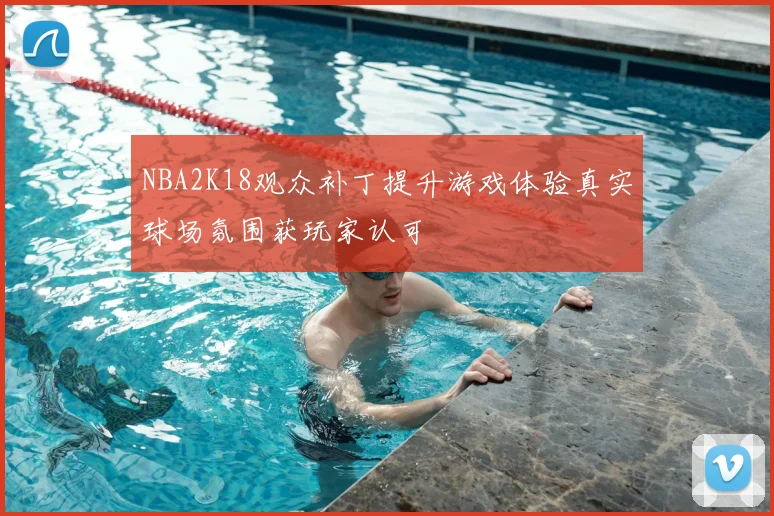 NBA2K18观众补丁提升游戏体验真实球场氛围获玩家认可