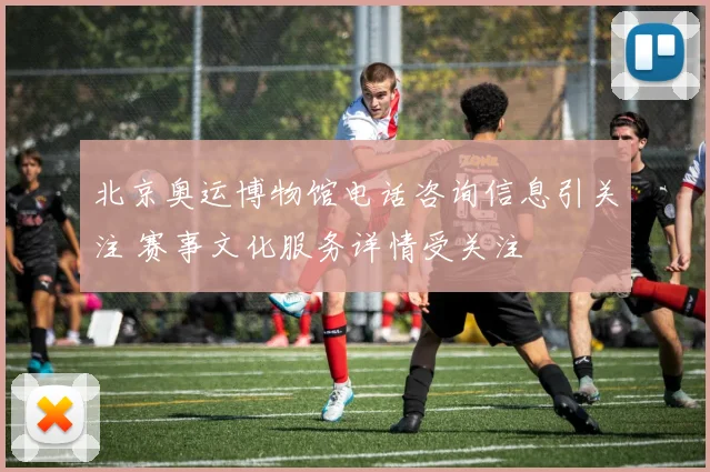 北京奥运博物馆电话咨询信息引关注 赛事文化服务详情受关注