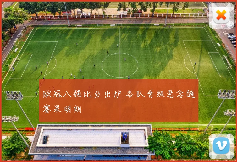 欧冠八强比分出炉 各队晋级悬念随赛果明朗