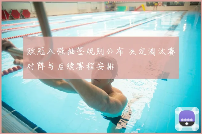 欧冠八强抽签规则公布 决定淘汰赛对阵与后续赛程安排