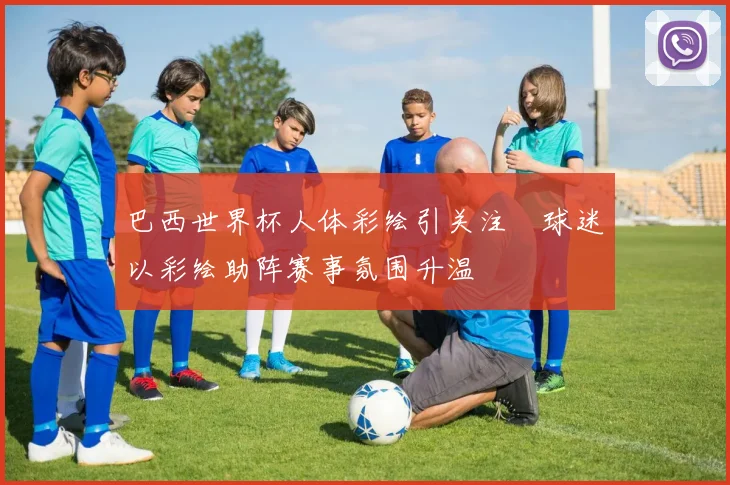 巴西世界杯人体彩绘引关注 球迷以彩绘助阵赛事氛围升温
