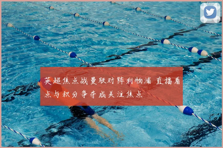 英超焦点战曼联对阵利物浦 直播看点与积分争夺成关注焦点