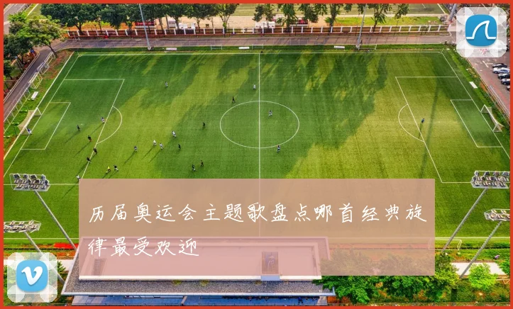 历届奥运会主题歌盘点哪首经典旋律最受欢迎