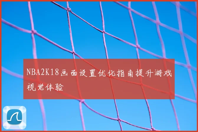 NBA2K18画面设置优化指南提升游戏视觉体验