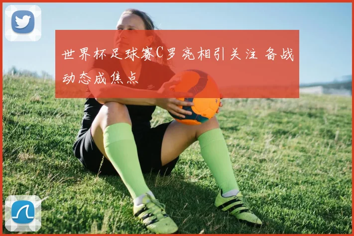 世界杯足球赛C罗亮相引关注 备战动态成焦点