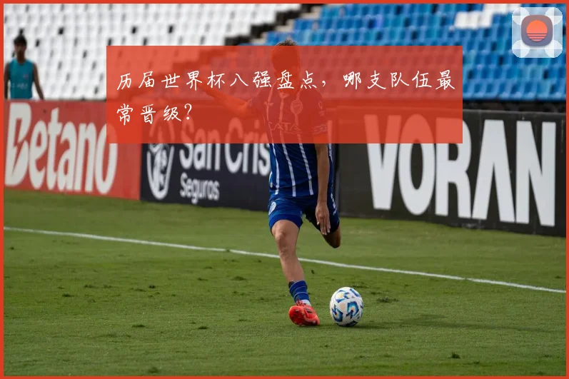 历届世界杯八强盘点,哪支队伍最常晋级?