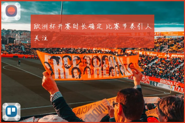 欧洲杯开赛时长确定 比赛节奏引人关注