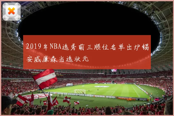 2019年NBA选秀前三顺位名单出炉锡安威廉森当选状元