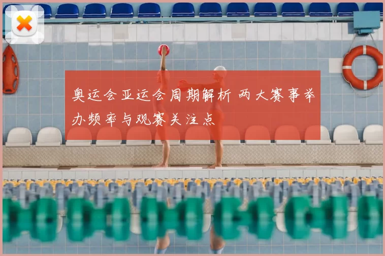 奥运会亚运会周期解析 两大赛事举办频率与观赛关注点