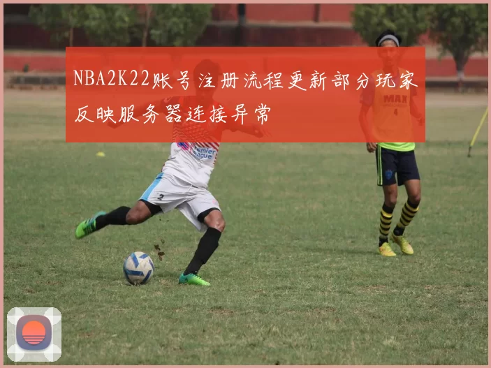 NBA2K22账号注册流程更新部分玩家反映服务器连接异常