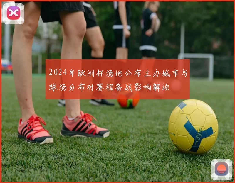 2024年欧洲杯场地公布主办城市与球场分布对赛程备战影响解读