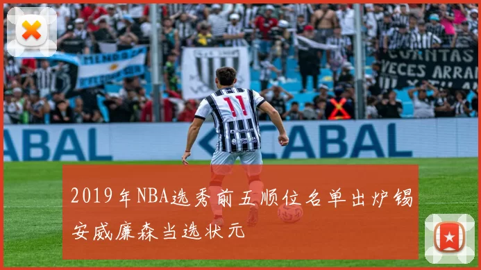 2019年NBA选秀前五顺位名单出炉锡安威廉森当选状元