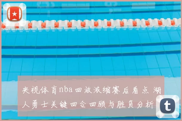 央视体育nba回放浓缩赛后看点 湖人勇士关键回合回顾与胜负分析