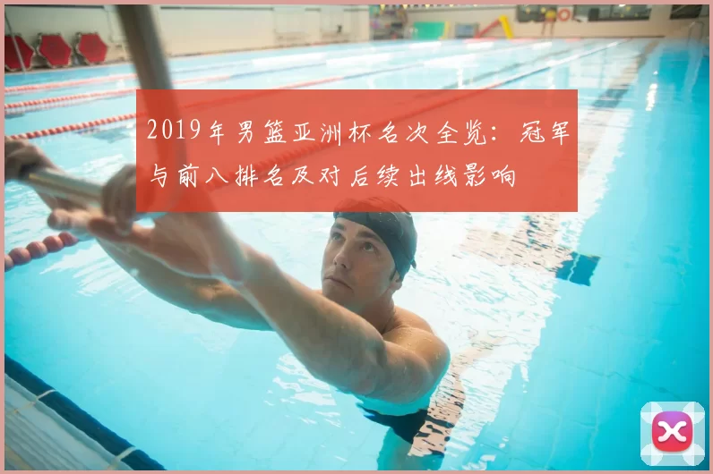 2019年男篮亚洲杯名次全览：冠军与前八排名及对后续出线影响