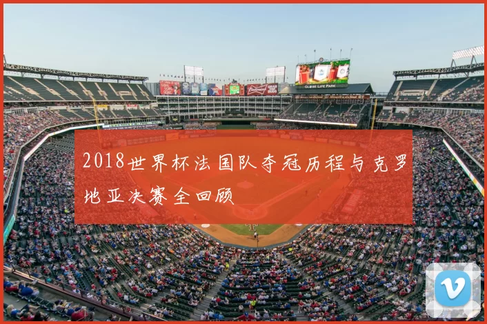 2018世界杯法国队夺冠历程与克罗地亚决赛全回顾