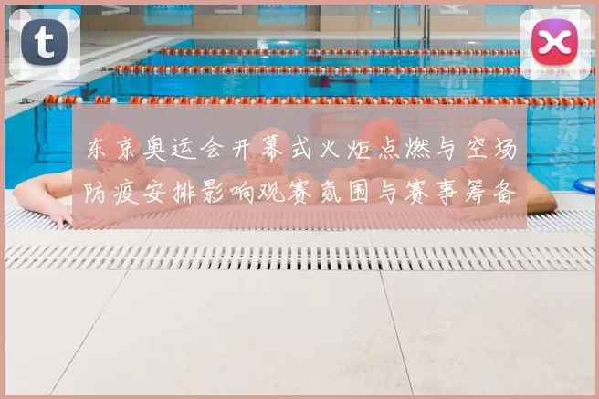 东京奥运会开幕式火炬点燃与空场防疫安排影响观赛氛围与赛事筹备