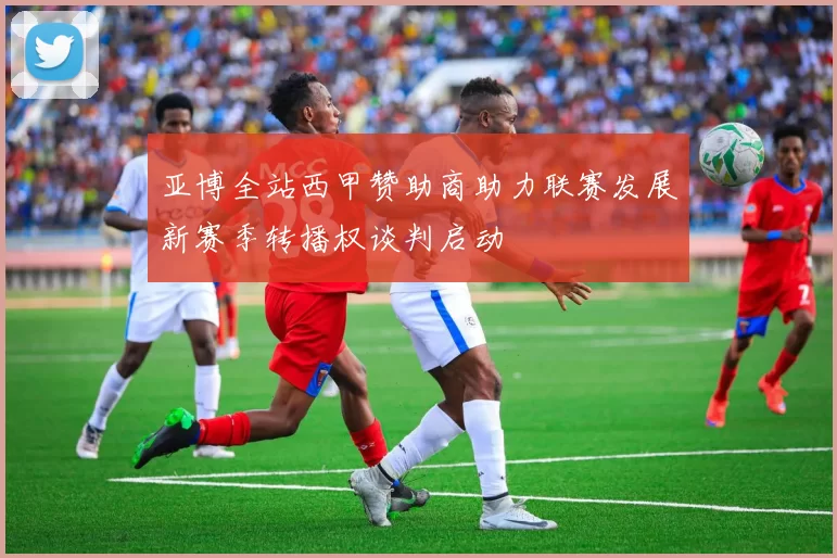 亚博全站西甲赞助商助力联赛发展新赛季转播权谈判启动