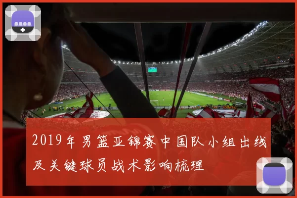 2019年男篮亚锦赛中国队小组出线及关键球员战术影响梳理
