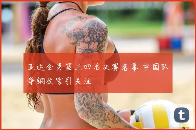 亚运会男篮三四名决赛落幕 中国队争铜收官引关注