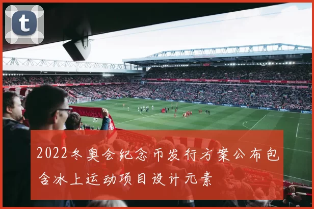 2022冬奥会纪念币发行方案公布包含冰上运动项目设计元素