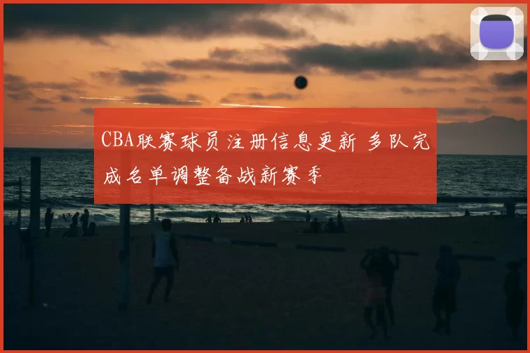 CBA联赛球员注册信息更新 多队完成名单调整备战新赛季