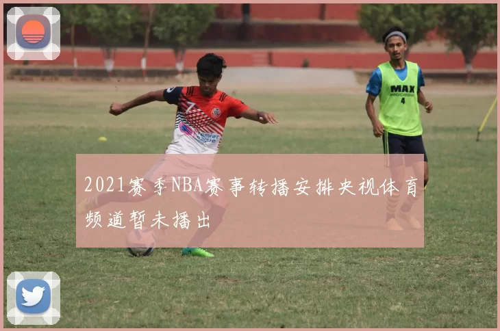 2021赛季NBA赛事转播安排央视体育频道暂未播出