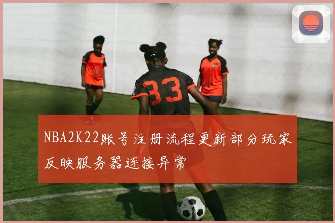 NBA2K22账号注册流程更新部分玩家反映服务器连接异常