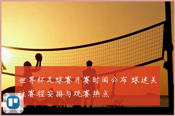 世界杯足球赛开赛时间公布 球迷关注赛程安排与观赛热点
