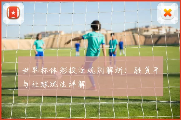 世界杯体彩投注规则解析：胜负平与让球玩法详解