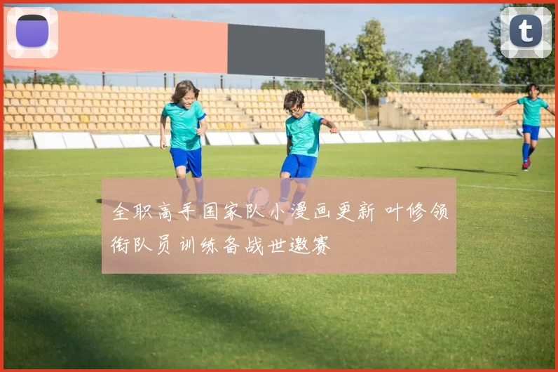 全职高手国家队小漫画更新 叶修领衔队员训练备战世邀赛