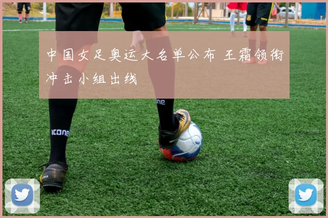 中国女足奥运大名单公布 王霜领衔冲击小组出线