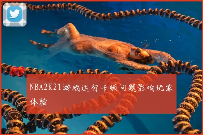 NBA2K21游戏运行卡顿问题影响玩家体验