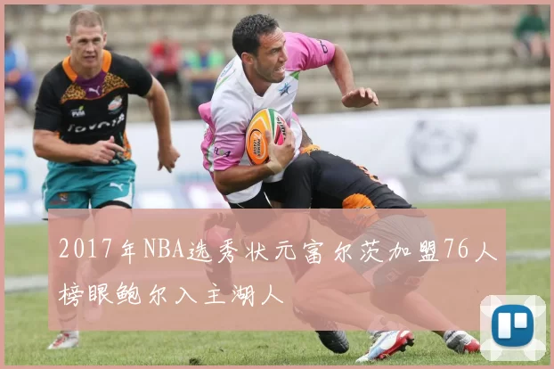 2017年NBA选秀状元富尔茨加盟76人榜眼鲍尔入主湖人