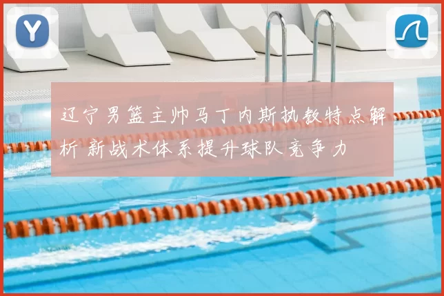 辽宁男篮主帅马丁内斯执教特点解析 新战术体系提升球队竞争力
