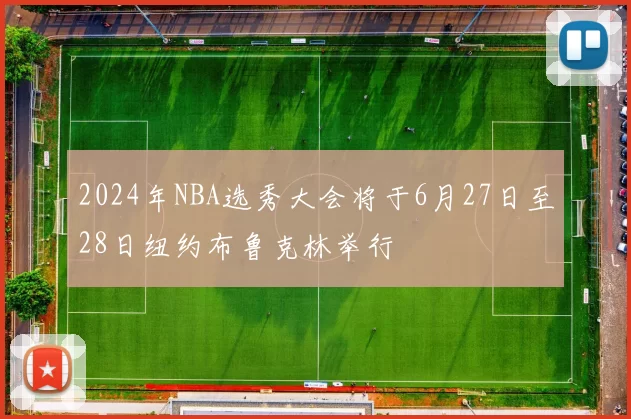 2024年NBA选秀大会将于6月27日至28日纽约布鲁克林举行
