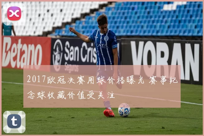 2017欧冠决赛用球价格曝光 赛事纪念球收藏价值受关注