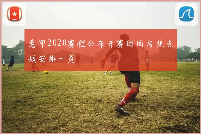 意甲2020赛程公布开赛时间与焦点战安排一览