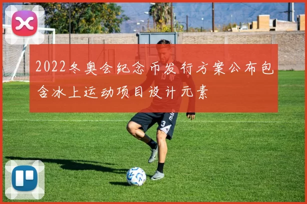 2022冬奥会纪念币发行方案公布包含冰上运动项目设计元素