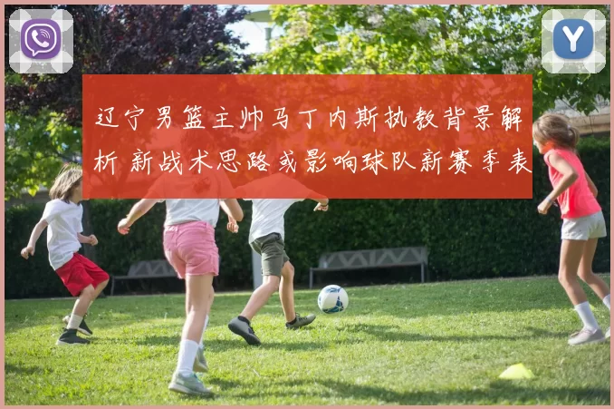 辽宁男篮主帅马丁内斯执教背景解析 新战术思路或影响球队新赛季表现