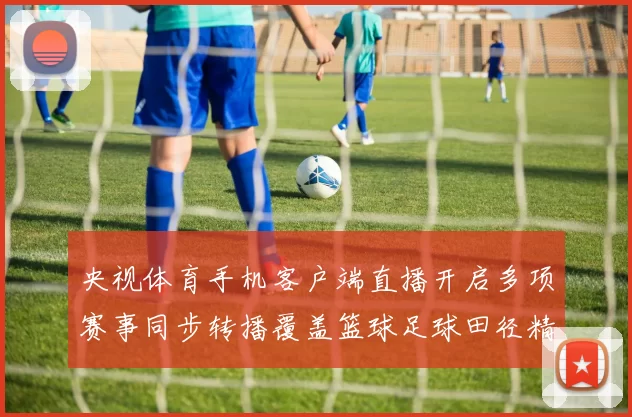 央视体育手机客户端直播开启多项赛事同步转播覆盖篮球足球田径精彩看点