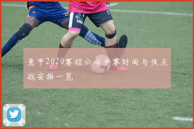 意甲2020赛程公布开赛时间与焦点战安排一览
