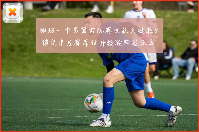 潍坊一中男篮常规赛收获关键胜利 锁定季后赛席位并检验阵容深度