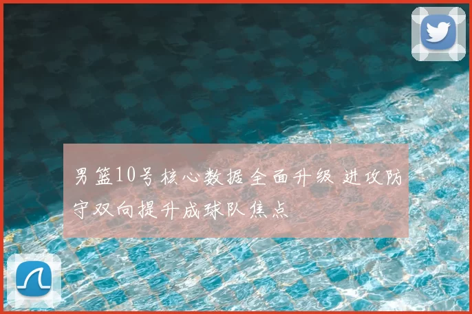 男篮10号核心数据全面升级 进攻防守双向提升成球队焦点