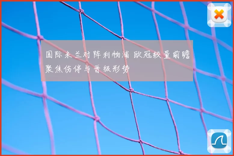 国际米兰对阵利物浦 欧冠较量前瞻聚焦伤停与晋级形势