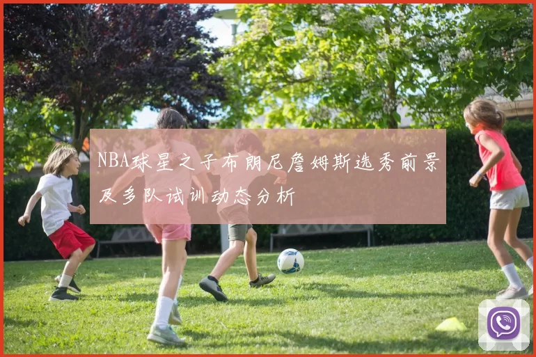 NBA球星之子布朗尼詹姆斯选秀前景及多队试训动态分析