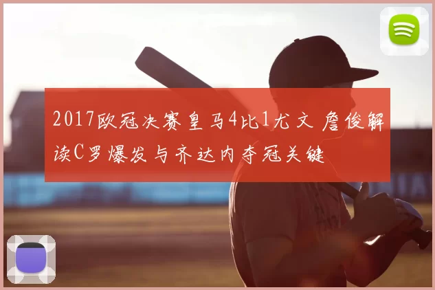 2017欧冠决赛皇马4比1尤文 詹俊解读C罗爆发与齐达内夺冠关键